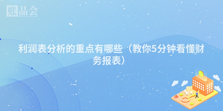 利润表分析的重点有哪些（教你5分钟看懂财务报表）