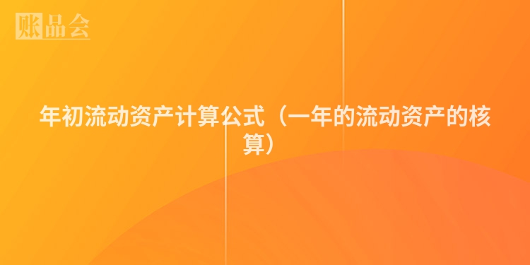 年初流动资产计算公式（一年的流动资产的核算）