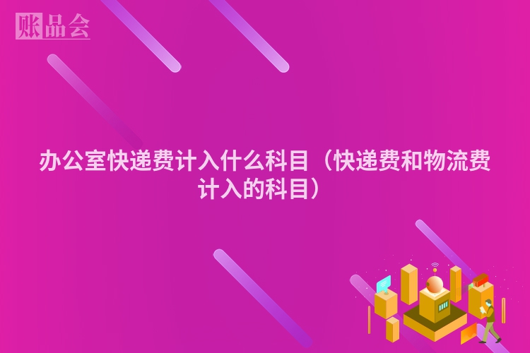 办公室快递费计入什么科目（快递费和物流费计入的科目）
