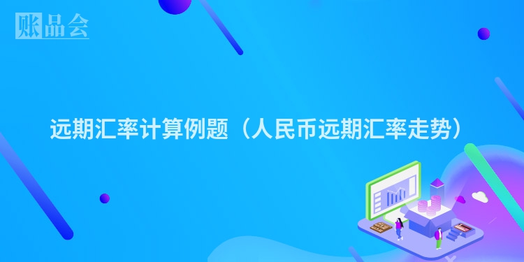 远期汇率计算例题（人民币远期汇率走势）