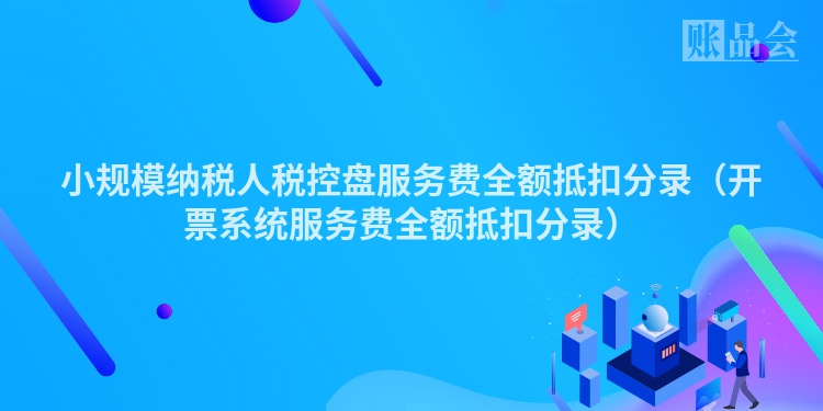 小规模纳税人税控盘服务费全额抵扣分录（开票系统服务费全额抵扣分录）