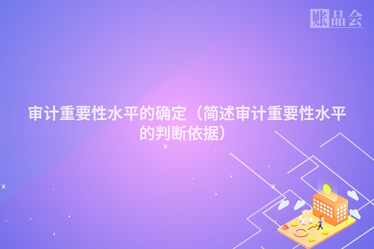 审计重要性水平的确定（简述审计重要性水平的判断依据）