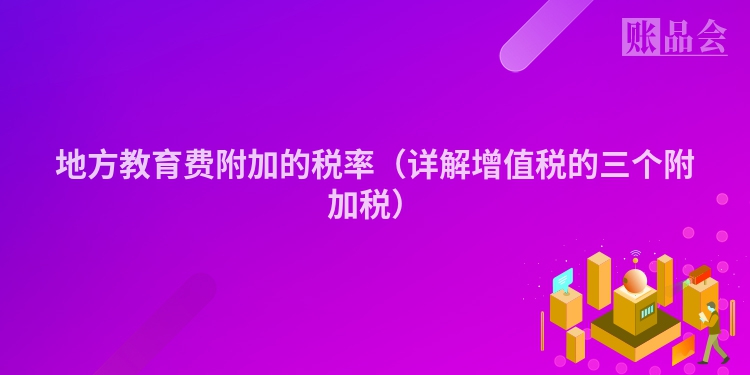 地方教育费附加的税率（详解增值税的三个附加税）
