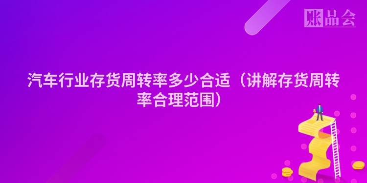 汽车行业存货周转率多少合适（讲解存货周转率合理范围）