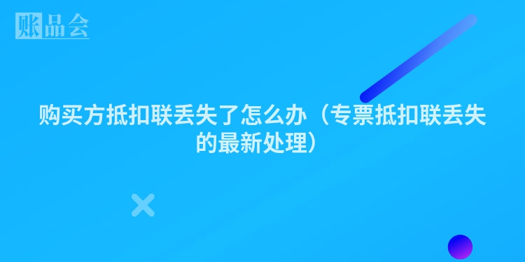 购买方抵扣联丢失了怎么办（专票抵扣联丢失的最新处理）