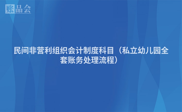民间非营利组织会计制度科目（私立幼儿园全套账务处理流程）