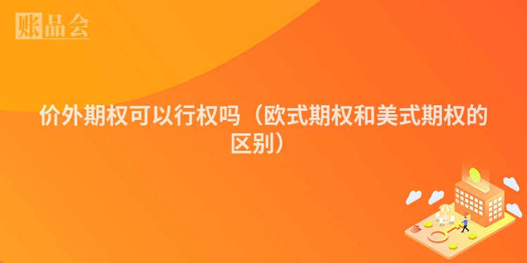 价外期权可以行权吗（欧式期权和美式期权的区别）