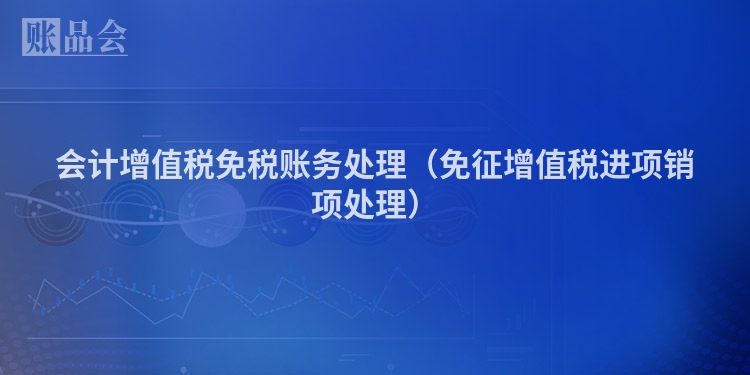 会计增值税免税账务处理（免征增值税进项销项处理）