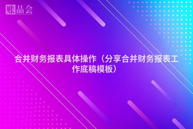 合并财务报表具体操作（分享合并财务报表工作底稿模板）