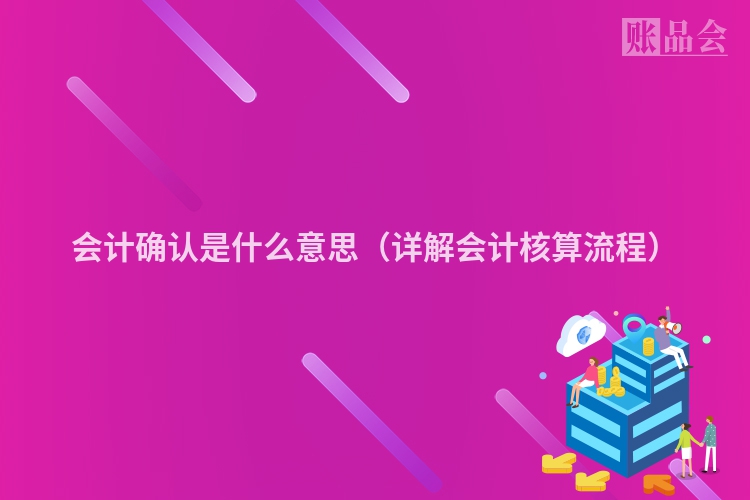会计确认是什么意思（详解会计核算流程）