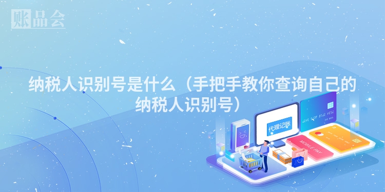 纳税人识别号是什么（手把手教你查询自己的纳税人识别号）