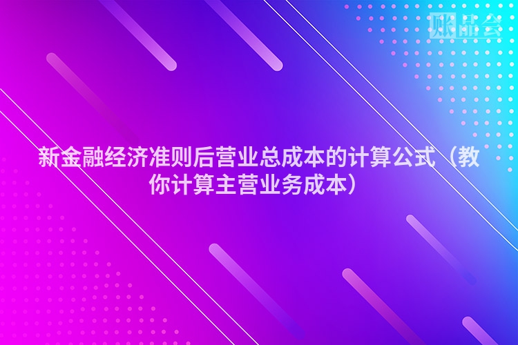新金融经济准则后营业总成本的计算公式（教你计算主营业务成本）