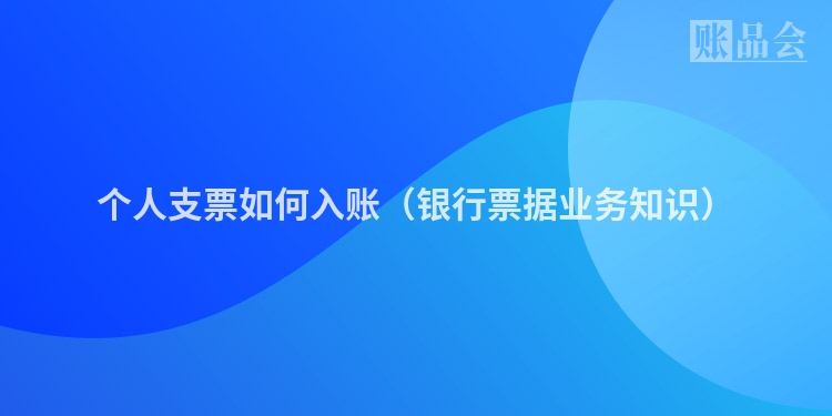 个人支票如何入账（银行票据业务知识）