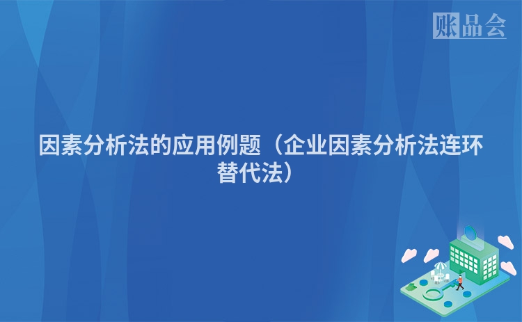 因素分析法的应用例题（企业因素分析法连环替代法）