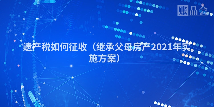 遗产税如何征收（继承父母房产2021年实施方案）
