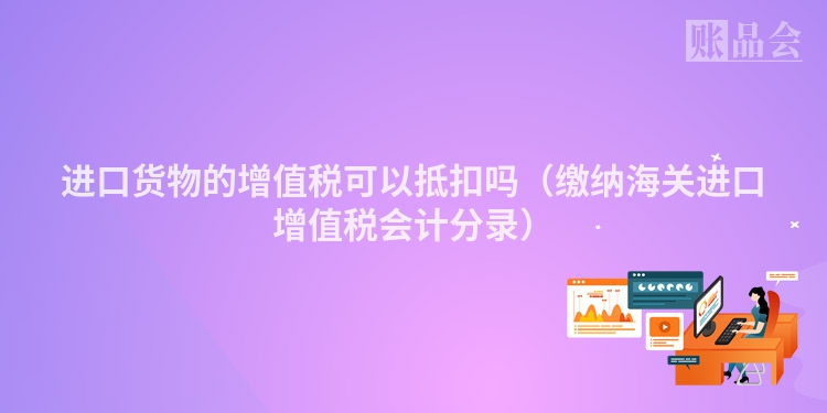 进口货物的增值税可以抵扣吗（缴纳海关进口增值税会计分录）