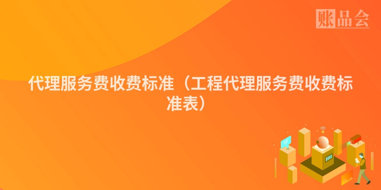 代理服务费收费标准（工程代理服务费收费标准表）