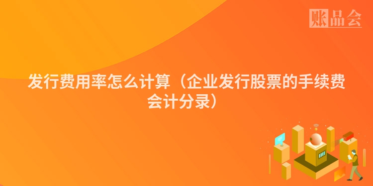 发行费用率怎么计算（企业发行股票的手续费会计分录）