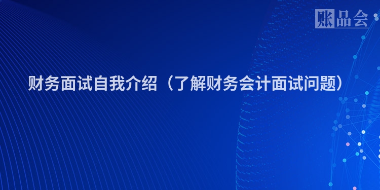 财务面试自我介绍（了解财务会计面试问题）