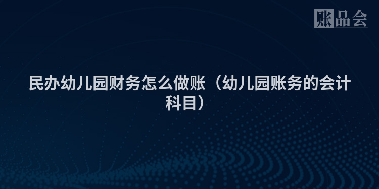 民办幼儿园财务怎么做账（幼儿园账务的会计科目）