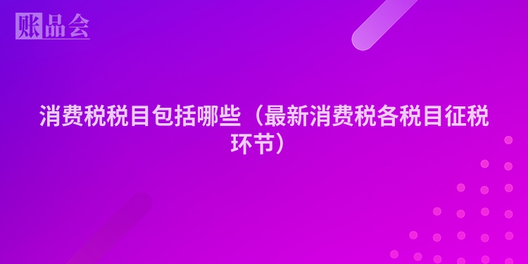 消费税税目包括哪些（最新消费税各税目征税环节）