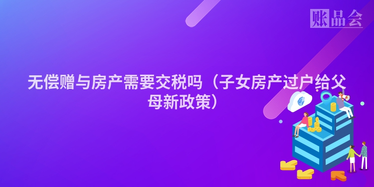 无偿赠与房产需要交税吗（子女房产过户给父母新政策）