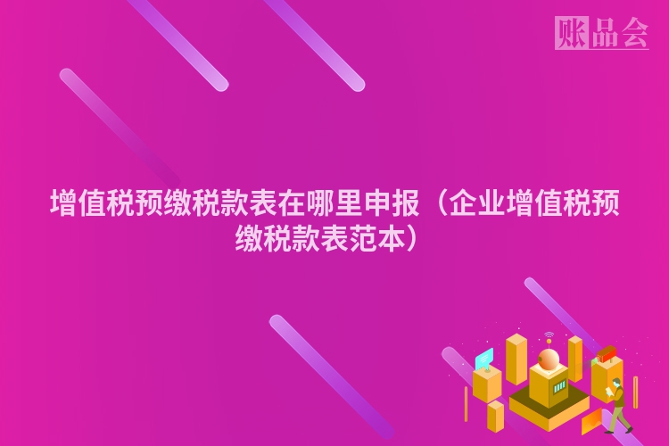 增值税预缴税款表在哪里申报（企业增值税预缴税款表范本）