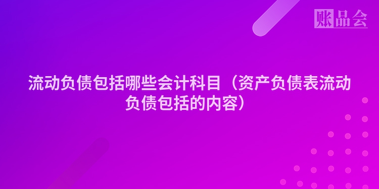 流动负债包括哪些会计科目（资产负债表流动负债包括的内容）