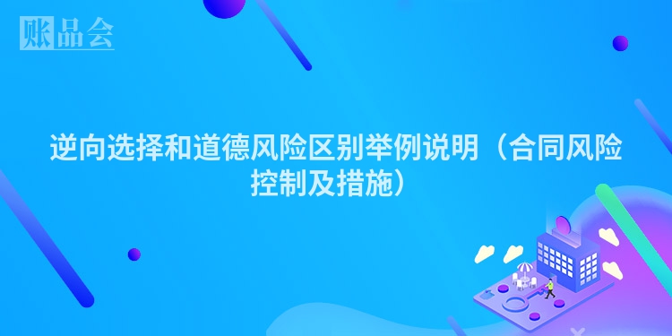 逆向选择和道德风险区别举例说明(合同风险控制及措施)