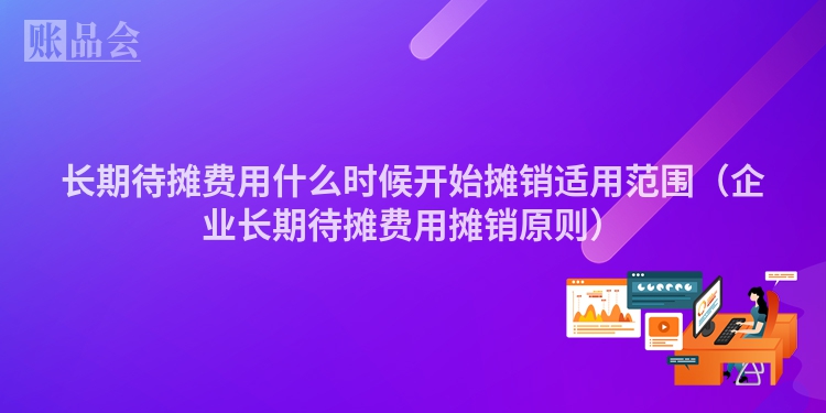 长期待摊费用什么时候开始摊销适用范围（企业长期待摊费用摊销原则）