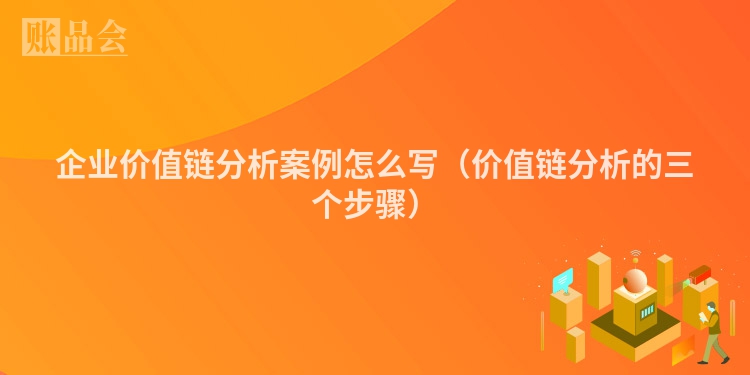 企业价值链分析案例怎么写（价值链分析的三个步骤）