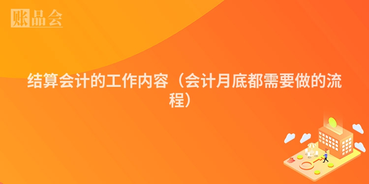 结算会计的工作内容（会计月底都需要做的流程）