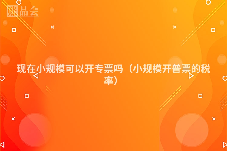 现在小规模可以开专票吗（小规模开普票的税率）