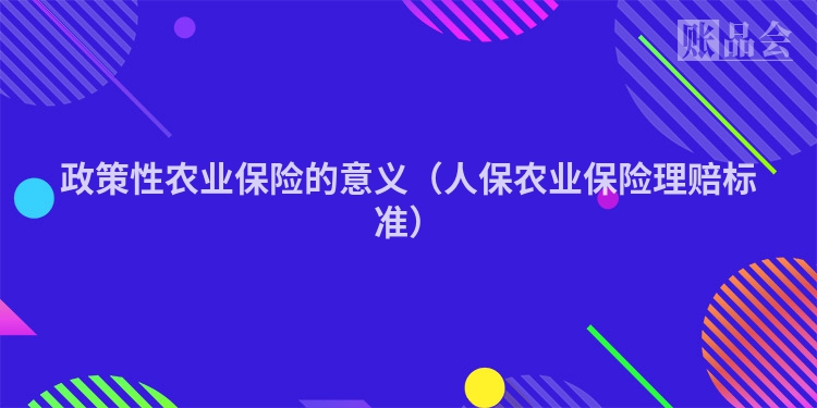 政策性农业保险的意义（人保农业保险理赔标准）