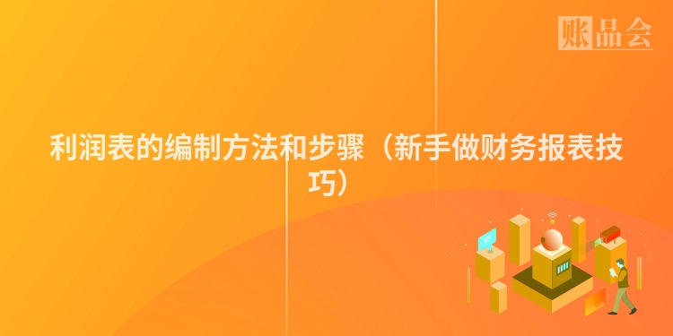 利润表的编制方法和步骤（新手做财务报表技巧）