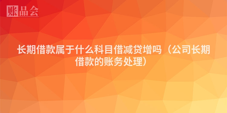 长期借款属于什么科目借减贷增吗（公司长期借款的账务处理）
