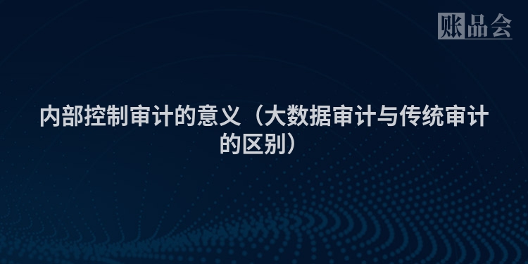 内部控制审计的意义（大数据审计与传统审计的区别）