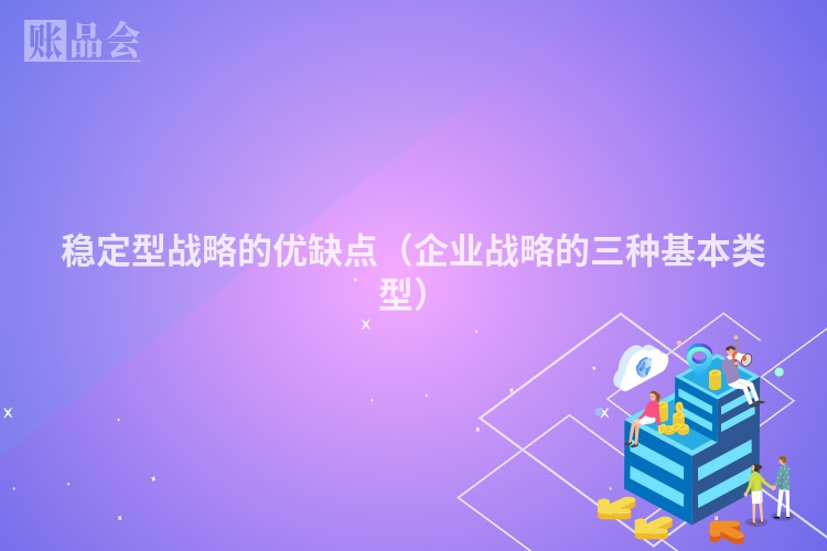 稳定型战略的优缺点（企业战略的三种基本类型）