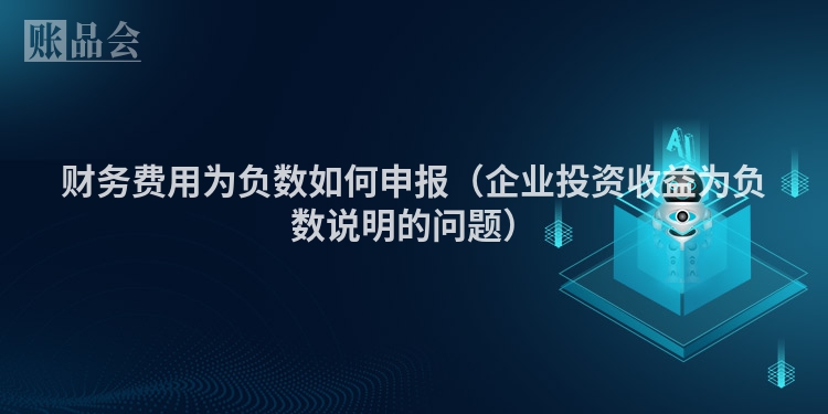 财务费用为负数如何申报（企业投资收益为负数说明的问题）
