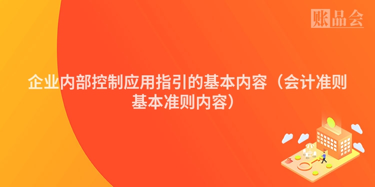 企业内部控制应用指引的基本内容（会计准则基本准则内容）