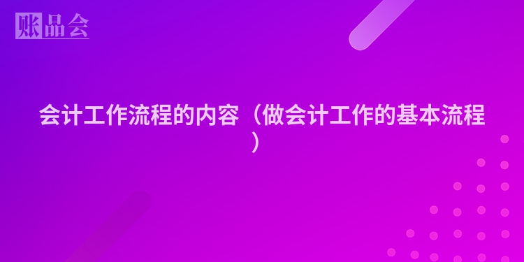 会计工作流程的内容（做会计工作的基本流程）
