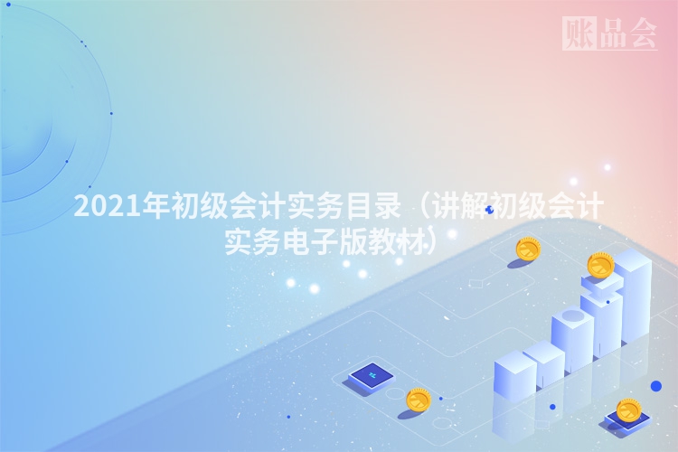 2021年初级会计实务目录（讲解初级会计实务电子版教材）