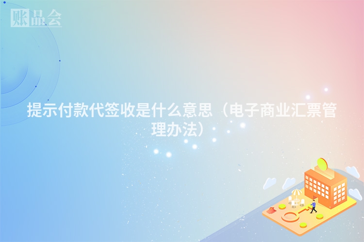 提示付款代签收是什么意思（电子商业汇票管理办法）