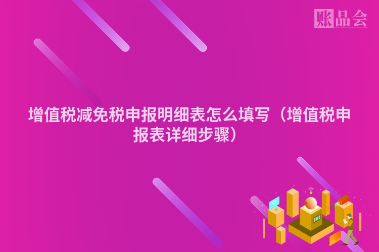 增值税减免税申报明细表怎么填写（增值税申报表详细步骤）