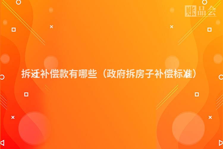 拆迁补偿款有哪些（政府拆房子补偿标准）