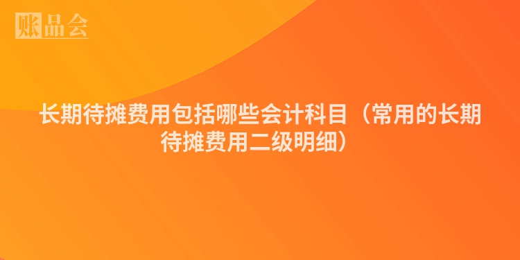 长期待摊费用包括哪些会计科目（常用的长期待摊费用二级明细）