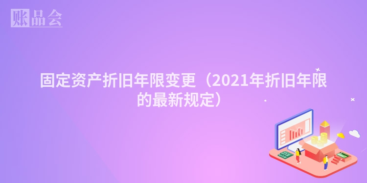 固定资产折旧年限变更（2021年折旧年限的最新规定）