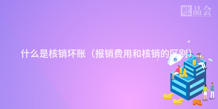什么是核销坏账（报销费用和核销的区别）