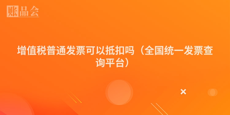 增值税普通发票可以抵扣吗（全国统一发票查询平台）