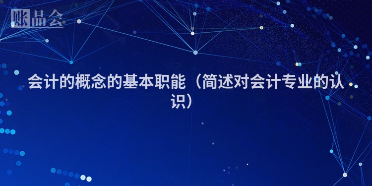 会计的概念的基本职能（简述对会计专业的认识）